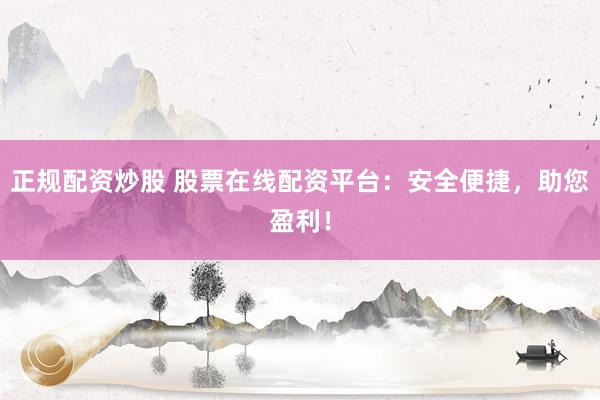 正规配资炒股 股票在线配资平台：安全便捷，助您盈利！