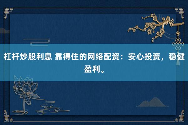 杠杆炒股利息 靠得住的网络配资：安心投资，稳健盈利。
