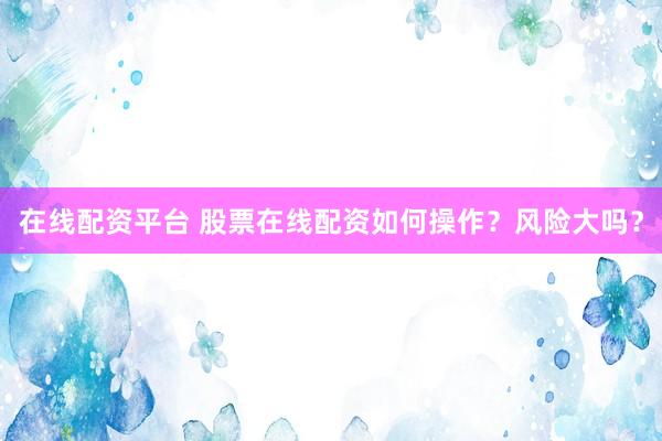 在线配资平台 股票在线配资如何操作？风险大吗？