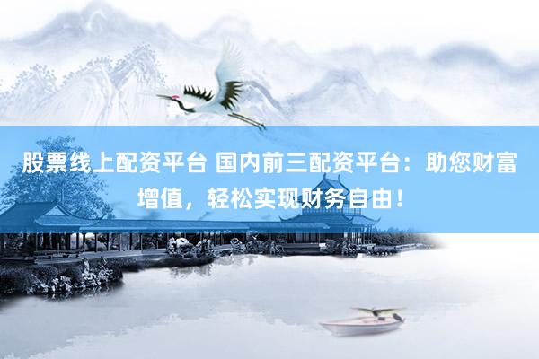 股票线上配资平台 国内前三配资平台：助您财富增值，轻松实现财务自由！