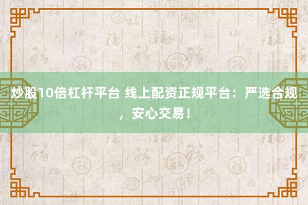 炒股10倍杠杆平台 线上配资正规平台：严选合规，安心交易！