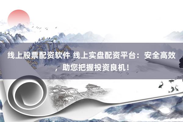 线上股票配资软件 线上实盘配资平台：安全高效，助您把握投资良机！