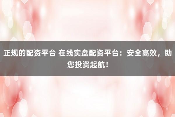 正规的配资平台 在线实盘配资平台：安全高效，助您投资起航！