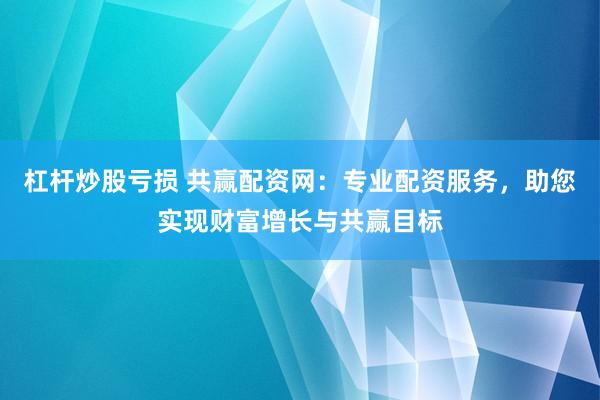 杠杆炒股亏损 共赢配资网：专业配资服务，助您实现财富增长与共赢目标