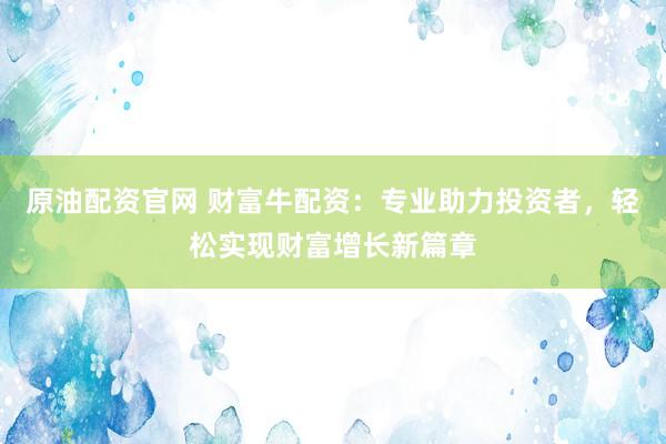 原油配资官网 财富牛配资：专业助力投资者，轻松实现财富增长新篇章