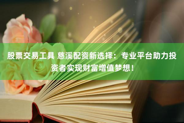 股票交易工具 慈溪配资新选择：专业平台助力投资者实现财富增值梦想！