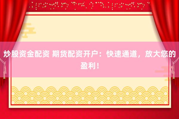炒股资金配资 期货配资开户：快速通道，放大您的盈利！