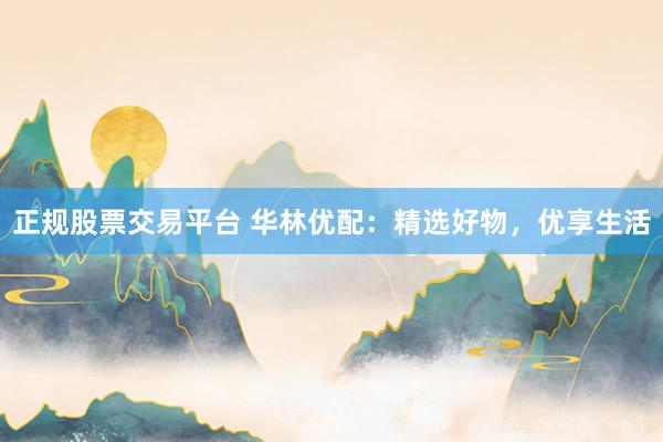 正规股票交易平台 华林优配：精选好物，优享生活