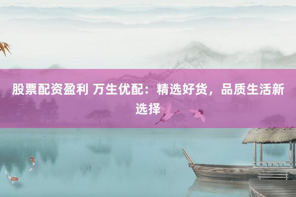 股票配资盈利 万生优配：精选好货，品质生活新选择