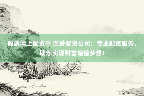 股票网上配资平 温岭配资公司：专业配资服务，助您实现财富增值梦想！