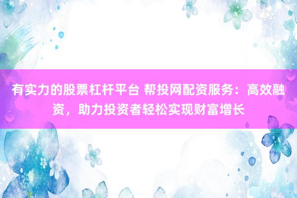 有实力的股票杠杆平台 帮投网配资服务：高效融资，助力投资者轻松实现财富增长