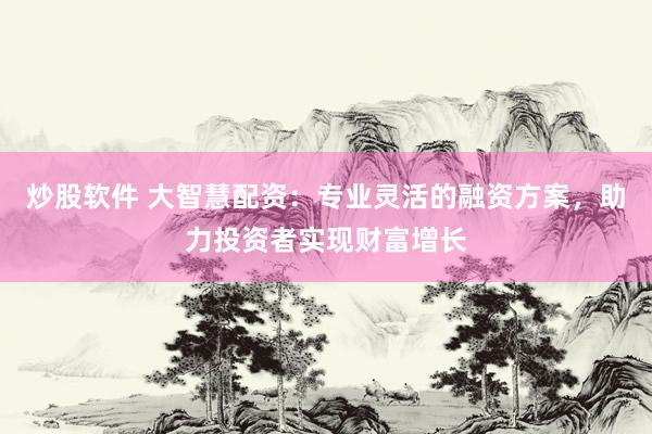 炒股软件 大智慧配资：专业灵活的融资方案，助力投资者实现财富增长