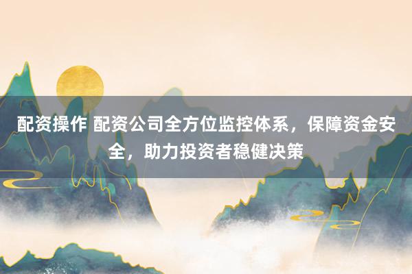 配资操作 配资公司全方位监控体系，保障资金安全，助力投资者稳健决策