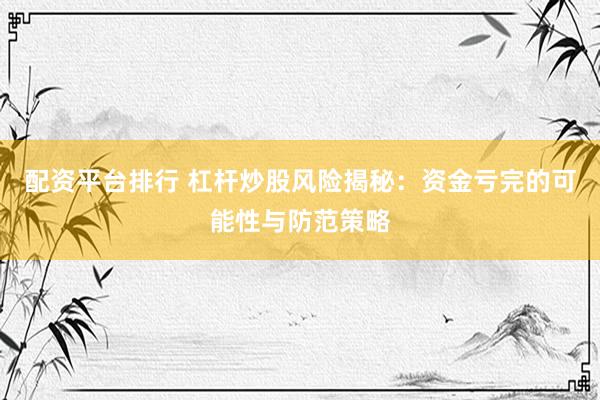 配资平台排行 杠杆炒股风险揭秘：资金亏完的可能性与防范策略