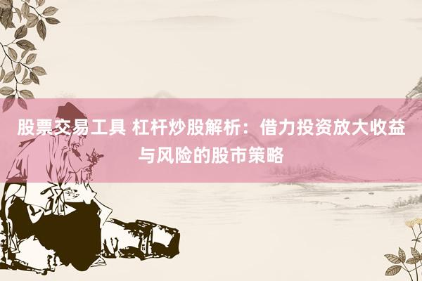 股票交易工具 杠杆炒股解析：借力投资放大收益与风险的股市策略
