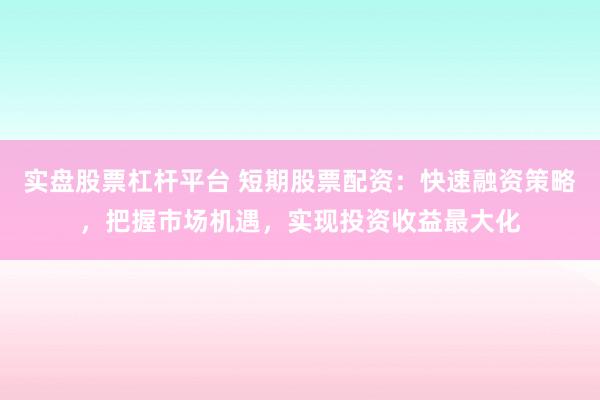 实盘股票杠杆平台 短期股票配资：快速融资策略，把握市场机遇，实现投资收益最大化