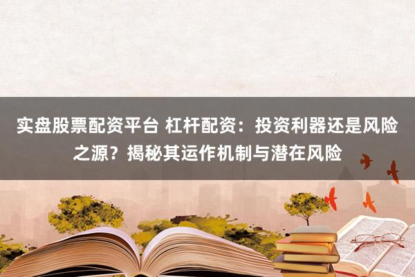 实盘股票配资平台 杠杆配资：投资利器还是风险之源？揭秘其运作机制与潜在风险
