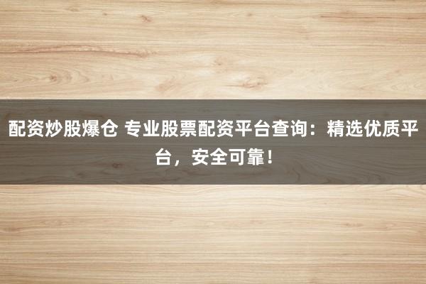 配资炒股爆仓 专业股票配资平台查询：精选优质平台，安全可靠！