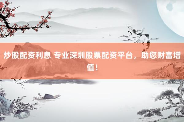 炒股配资利息 专业深圳股票配资平台，助您财富增值！