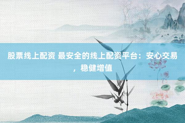 股票线上配资 最安全的线上配资平台：安心交易，稳健增值
