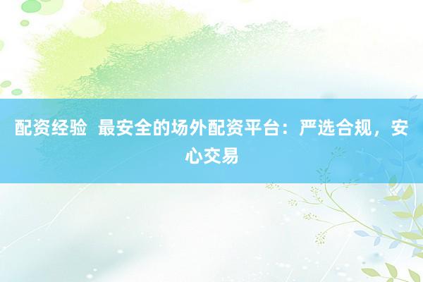 配资经验  最安全的场外配资平台：严选合规，安心交易