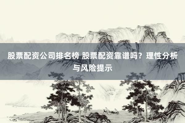 股票配资公司排名榜 股票配资靠谱吗？理性分析与风险提示