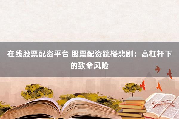 在线股票配资平台 股票配资跳楼悲剧：高杠杆下的致命风险