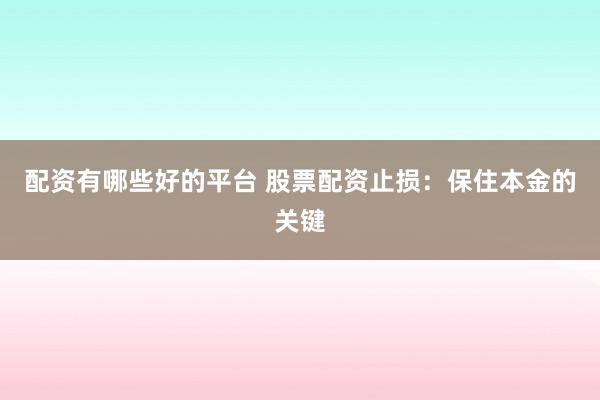 配资有哪些好的平台 股票配资止损：保住本金的关键