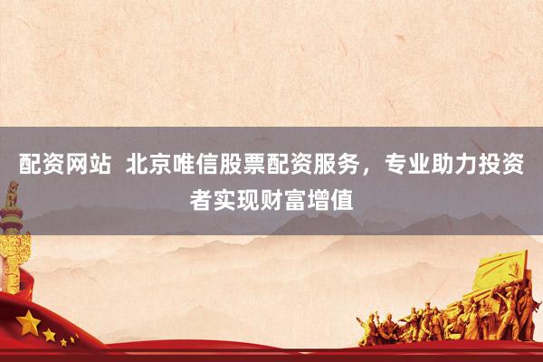 配资网站  北京唯信股票配资服务，专业助力投资者实现财富增值