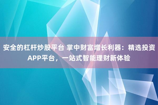 安全的杠杆炒股平台 掌中财富增长利器：精选投资APP平台，一站式智能理财新体验