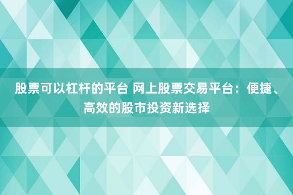 股票可以杠杆的平台 网上股票交易平台：便捷、高效的股市投资新选择