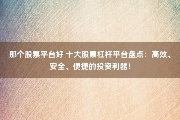 那个股票平台好 十大股票杠杆平台盘点：高效、安全、便捷的投资利器！