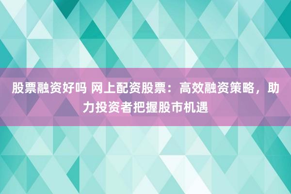 股票融资好吗 网上配资股票：高效融资策略，助力投资者把握股市机遇