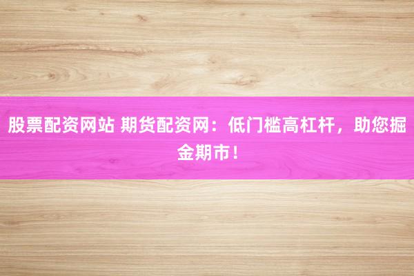 股票配资网站 期货配资网：低门槛高杠杆，助您掘金期市！