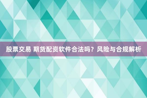 股票交易 期货配资软件合法吗？风险与合规解析