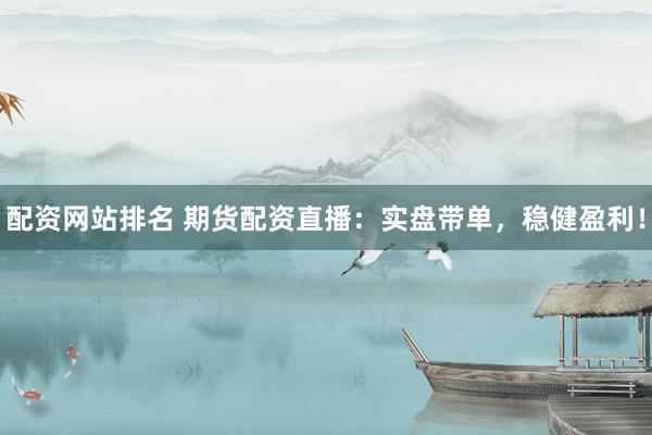 配资网站排名 期货配资直播：实盘带单，稳健盈利！