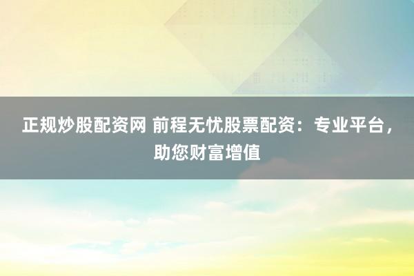 正规炒股配资网 前程无忧股票配资：专业平台，助您财富增值
