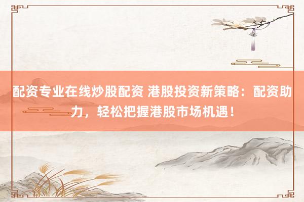 配资专业在线炒股配资 港股投资新策略：配资助力，轻松把握港股市场机遇！