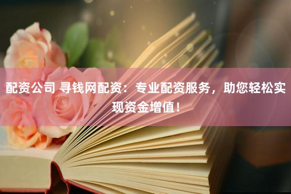 配资公司 寻钱网配资：专业配资服务，助您轻松实现资金增值！