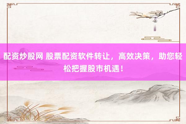 配资炒股网 股票配资软件转让，高效决策，助您轻松把握股市机遇！