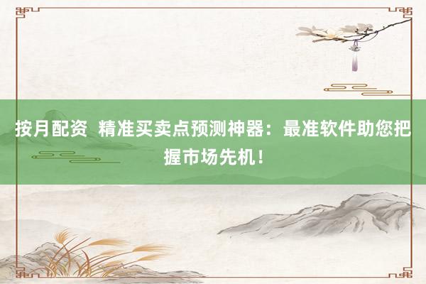 按月配资  精准买卖点预测神器：最准软件助您把握市场先机！