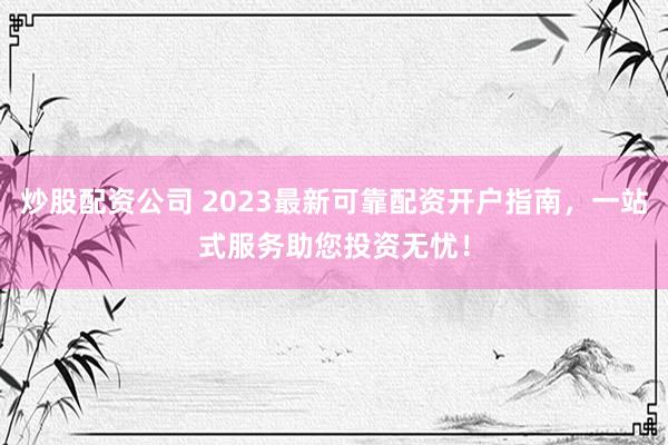 炒股配资公司 2023最新可靠配资开户指南，一站式服务助您投资无忧！