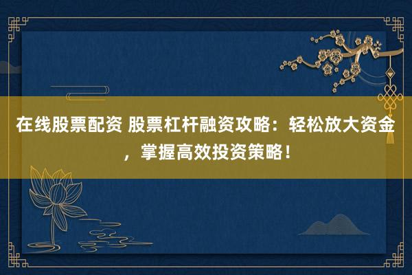 在线股票配资 股票杠杆融资攻略：轻松放大资金，掌握高效投资策略！