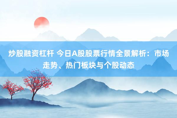 炒股融资杠杆 今日A股股票行情全景解析：市场走势、热门板块与个股动态