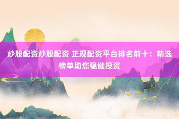 炒股配资炒股配资 正规配资平台排名前十：精选榜单助您稳健投资