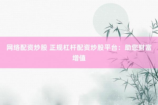 网络配资炒股 正规杠杆配资炒股平台：助您财富增值