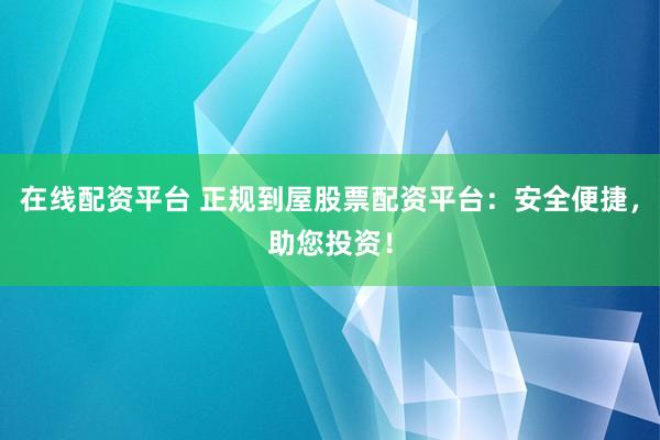 在线配资平台 正规到屋股票配资平台：安全便捷，助您投资！