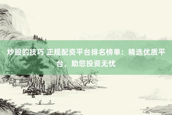 炒股的技巧 正规配资平台排名榜单：精选优质平台，助您投资无忧