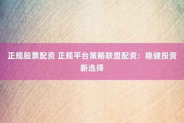 正规股票配资 正规平台策略联盟配资：稳健投资新选择