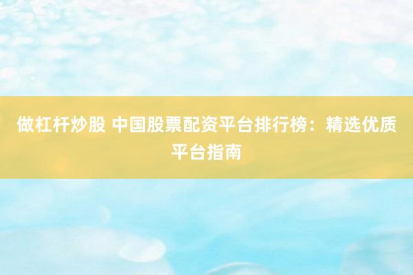 做杠杆炒股 中国股票配资平台排行榜：精选优质平台指南